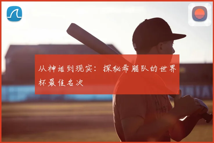 从神话到现实：探秘希腊队的世界杯最佳名次