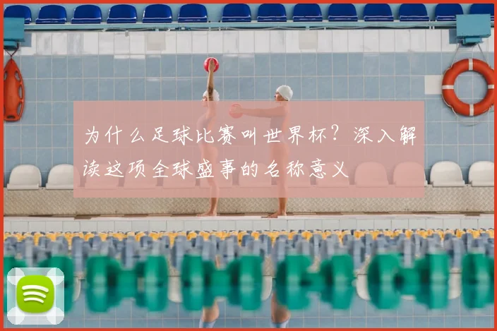 为什么足球比赛叫世界杯？深入解读这项全球盛事的名称意义