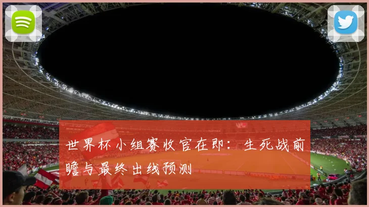 世界杯小组赛收官在即：生死战前瞻与最终出线预测