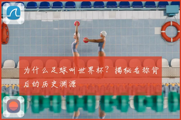 为什么足球叫世界杯？揭秘名称背后的历史渊源