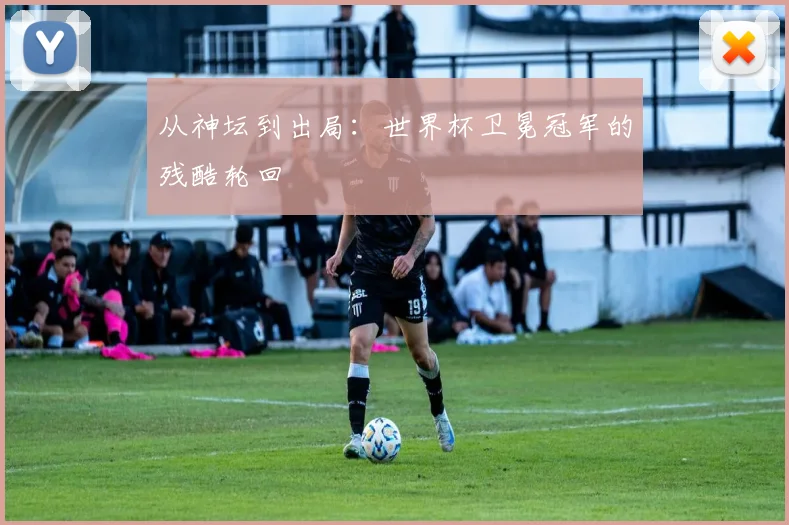 从神坛到出局：世界杯卫冕冠军的残酷轮回