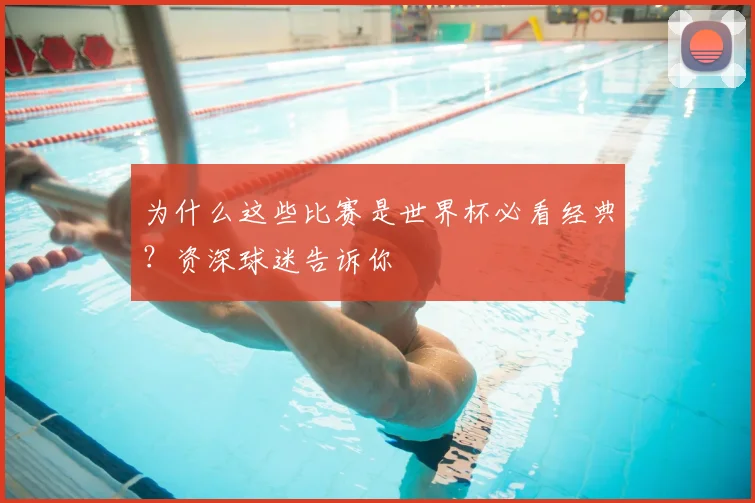 为什么这些比赛是世界杯必看经典？资深球迷告诉你