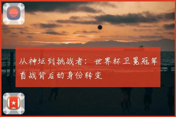 从神坛到挑战者：世界杯卫冕冠军首战背后的身份转变
