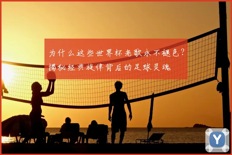为什么这些世界杯老歌永不褪色？揭秘经典旋律背后的足球灵魂
