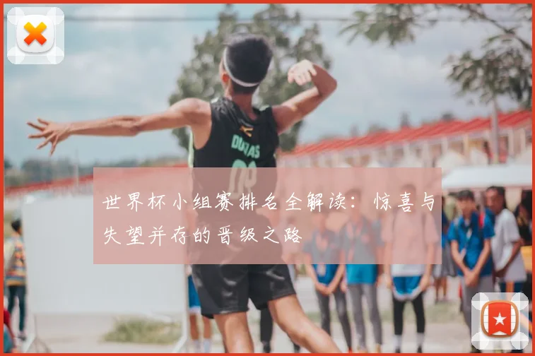 世界杯小组赛排名全解读：惊喜与失望并存的晋级之路