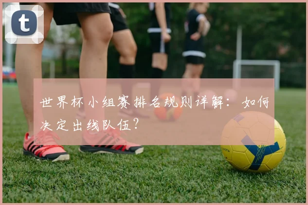 世界杯小组赛排名规则详解：如何决定出线队伍？