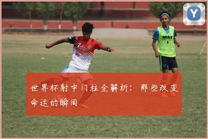 世界杯射中门柱全解析：那些改变命运的瞬间