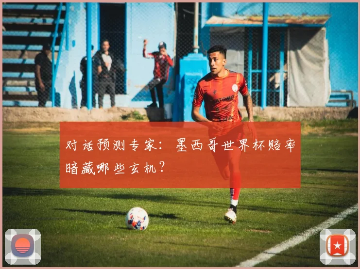 对话预测专家：墨西哥世界杯赔率暗藏哪些玄机？