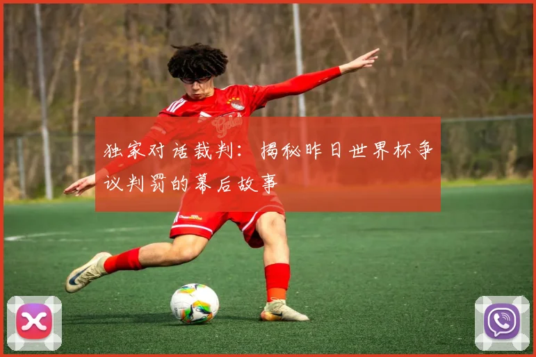 独家对话裁判：揭秘昨日世界杯争议判罚的幕后故事